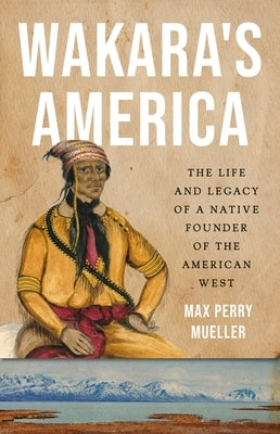 Wakara's America: The Life and Legacy of a Native Founder of the American West by Mueller, Max Perry