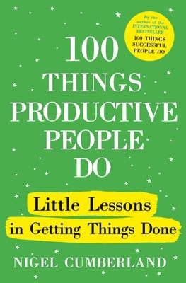 100 Things Productive People Do: Little Lessons in Getting Things Done by Cumberland, Nigel