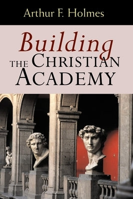 Building the Christian Academy by Holmes, Arthur F.