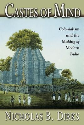 Castes of Mind: Colonialism and the Making of Modern India by Dirks, Nicholas B.