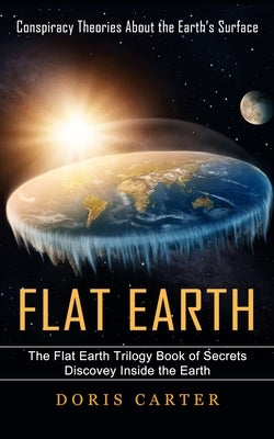 Flat Earth: Conspiracy Theories About the Earth's Surface (The Flat Earth Trilogy Book of Secrets Discovey Inside the Earth) by Carter, Doris