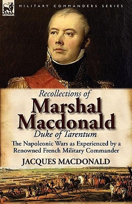 Recollections of Marshal MacDonald, Duke of Tarentum: The Napoleonic Wars as Experienced by a Renowned French Military Commander by MacDonald, Jacques