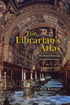 The Librarian's Atlas: The Shape of Knowledge in Early Modern Spain by Kimmel, Seth