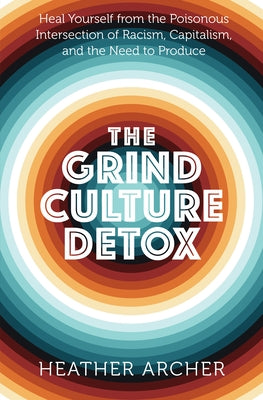 The Grind Culture Detox: Heal Yourself from the Poisonous Intersection of Racism, Capitalism, and the Need to Produce by Amunet, Heather