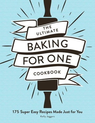 The Ultimate Baking for One Cookbook: 175 Super Easy Recipes Made Just for You by Jaggers, Kelly