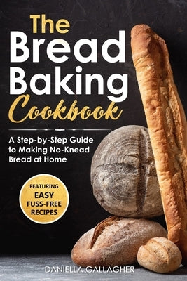 The Bread Baking Cookbook: A Step-by-Step Guide to Making No-Knead Bread at Home by Gallagher, Daniella