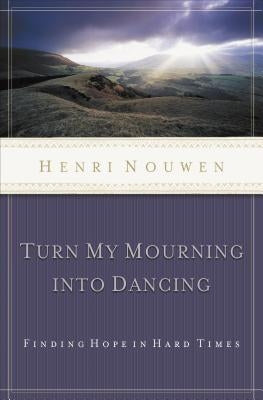 Turn My Mourning Into Dancing: Finding Hope in Hard Times by Nouwen, Henri