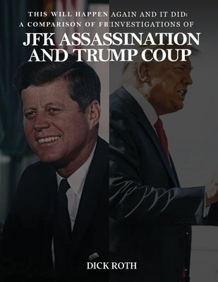 This Will Happen Again and It Did: A Comparison of FBI Investigations of JFK Assassination & Trump Coup by Roth, Dick