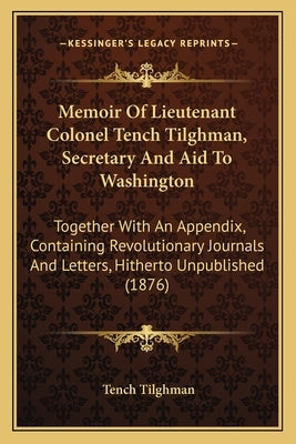 Memoir Of Lieutenant Colonel Tench Tilghman, Secretary And Aid To Washington: Together With An Appendix, Containing Revolutionary Journals And Letters by Tilghman, Tench