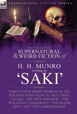 The Collected Supernatural and Weird Fiction of H. H. Munro (Saki): Thirty-Four Short Stories of the Strange and Unusual Including 'Laura', 'The Open by Munro, H. H.