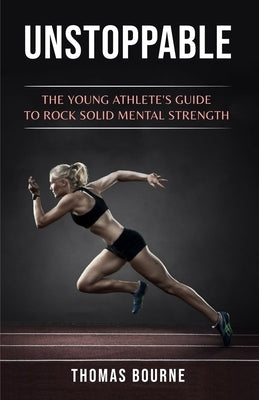 Unstoppable: The young athlete's guide to rock solid mental strength by Bourne, Thomas