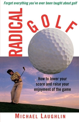 Radical Golf: How to Lower Your Score and Raise Your Enjoyment of the Game by Laughlin, Michael