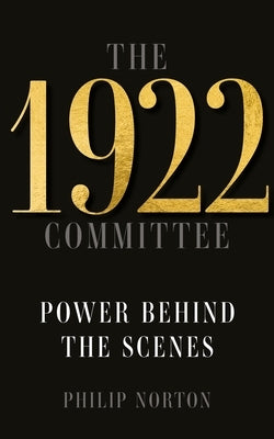 The 1922 Committee: Power Behind the Scenes by Norton, Philip