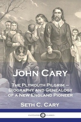 John Cary The Plymouth Pilgrim: Biography and Genealogy of a New England Pioneer by Carey, Seth C.