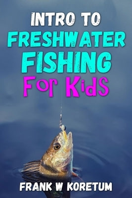 Intro to Freshwater Fishing for Kids by Koretum, Frank W.