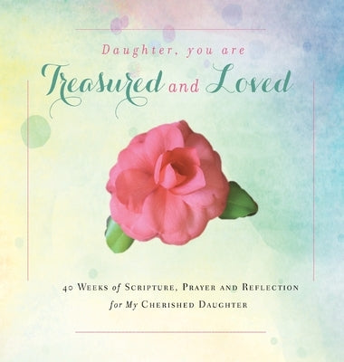 Daughter, You are Treasured and Loved: 40 Weeks of Scripture, Prayer and Reflection for My Cherished Daughter by Tague, Rebekah