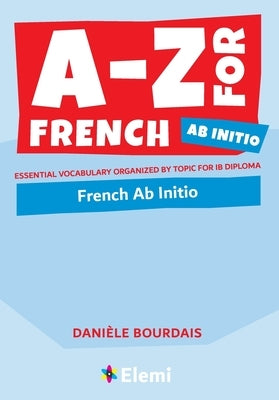 A-Z for French Ab Initio: Essential vocabulary organized by topic for IB Diploma by Bourdais, Dani?le