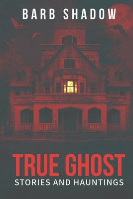 True Ghost Stories and Hauntings by Shadow, Barb