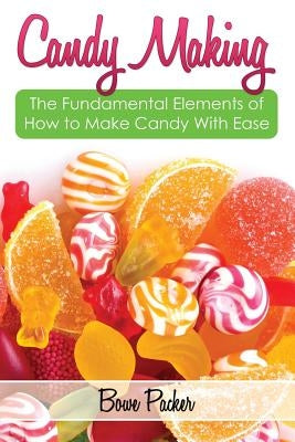 Candy Making: Discover the Fundamental Elements of How to Make Candy with Ease by Packer, Bowe