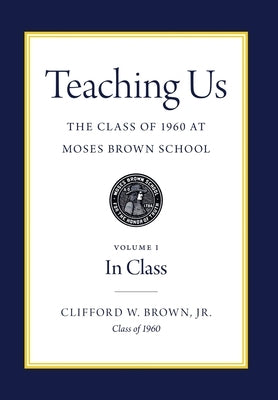 Teaching Us: The Class of 1960 at Moses Brown School: Volume I, In Class by Brown, Clifford W.