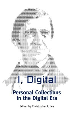 I, Digital: Personal Collections in the Digital Era by Lee, Christopher A.