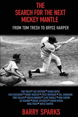 The Search for the Next Mickey Mantle: From Tom Tresh to Bryce Harper by Sparks, Barry