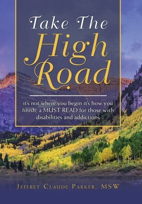 Take the High Road: It's Not Where You Begin It's How You Finish; a Must Read for Those with Disabilities and Addictions by Parker Msw, Jeffrey Claude