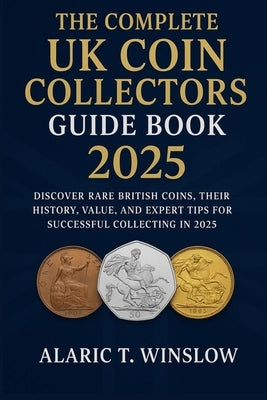 The Complete UK Coin Collectors Guide Book 2025: Discover Rare British Coins, Their History, Value, and Expert Tips for Successful Collecting in 2025 by Winslow, Alaric T.