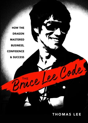 The Bruce Lee Code: How the Dragon Mastered Business, Confidence, and Success by Lee, Thomas