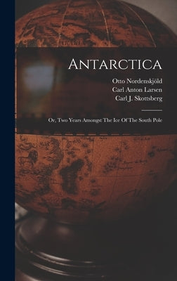 Antarctica: Or, Two Years Amongst The Ice Of The South Pole by Nordenskj&#195;&#182;ld, Otto