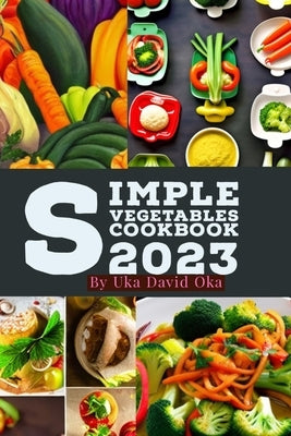 Simple Vegetables Cookbook 2023 by Oka, Uka David