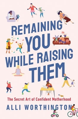 Remaining You While Raising Them: The Secret Art of Confident Motherhood by Worthington, Alli