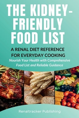 The Kidney-Friendly Food List - A Renal Diet Reference for Everyday Cooking: Nourish Your Health with Comprehensive Food List and Reliable by Publishing, Renaltracker