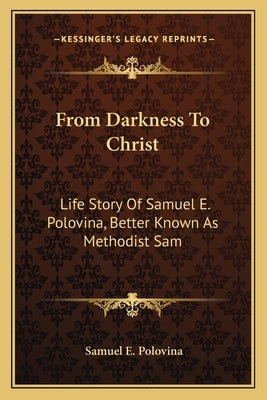 From Darkness To Christ: Life Story Of Samuel E. Polovina, Better Known As Methodist Sam by Polovina, Samuel E.