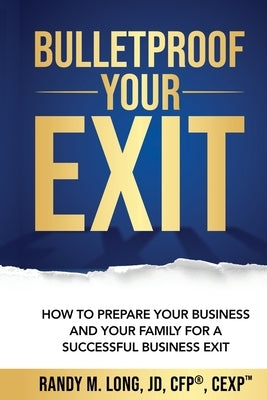 Bulletproof Your Exit: How to Prepare Your Business and Your Family for a Successful Business Exit by Long, Randy