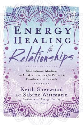 Energy Healing for Relationships: Meditations, Mudras, and Chakra Practices for Partners, Families, and Friends by Sherwood, Keith