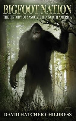 Bigfoot Nation: The History of Sasquatch in North America by Childress, David Hatcher