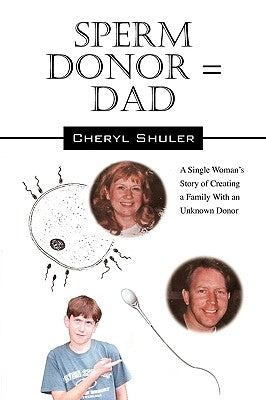 Sperm Donor = Dad: A Single Woman's Story of Creating a Family with an Unknown Donor by Shuler, Cheryl