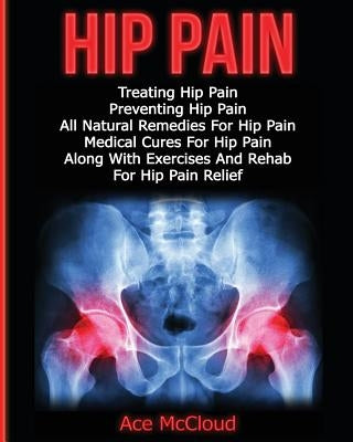 Hip Pain: Treating Hip Pain: Preventing Hip Pain, All Natural Remedies For Hip Pain, Medical Cures For Hip Pain, Along With Exer by McCloud, Ace