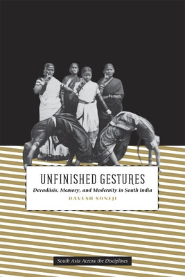 Unfinished Gestures: Devadasis, Memory, and Modernity in South India by Soneji, Davesh