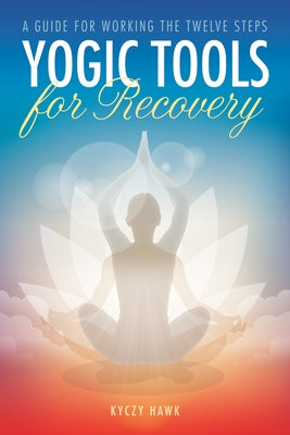 Yogic Tools for Recovery: A Guide for Working the Twelve Steps by Hawk, Kyczy