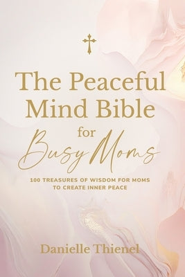 The Peaceful Mind Bible for Busy Moms- 100 Treasures of Wisdom for Moms to Create Inner Peace by Thienel, Danielle