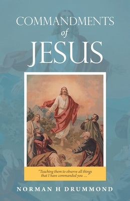 Commandments of Jesus: "Teaching Them to Observe All Things That I Have Commanded You ..." by Drummond, Norman H.