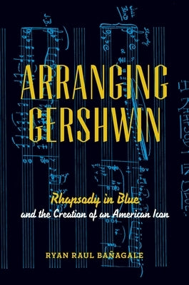 Arranging Gershwin: Rhapsody in Blue and the Creation of an American Icon by Ba?agale, Ryan