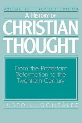 A History of Christian Thought Volume III: From the Protestant Reformation to the Twentieth Century by Gonzalez, Justo L.