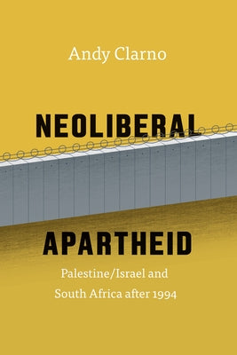 Neoliberal Apartheid: Palestine/Israel and South Africa After 1994 by Clarno, Andy