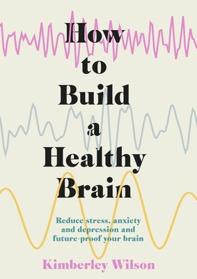 How to Build a Healthy Brain: Reduce Stress, Anxiety and Depression and Future-Proof Your Brain by Wilson, Kimberley
