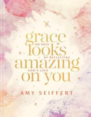 Grace Looks Amazing on You: 100 Days of Reflecting God's Love by Seiffert, Amy