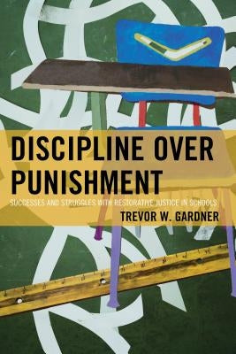 Discipline Over Punishment: Successes and Struggles with Restorative Justice in Schools by Gardner, Trevor W.