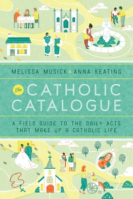 The Catholic Catalogue: A Field Guide to the Daily Acts That Make Up a Catholic Life by Musick, Melissa